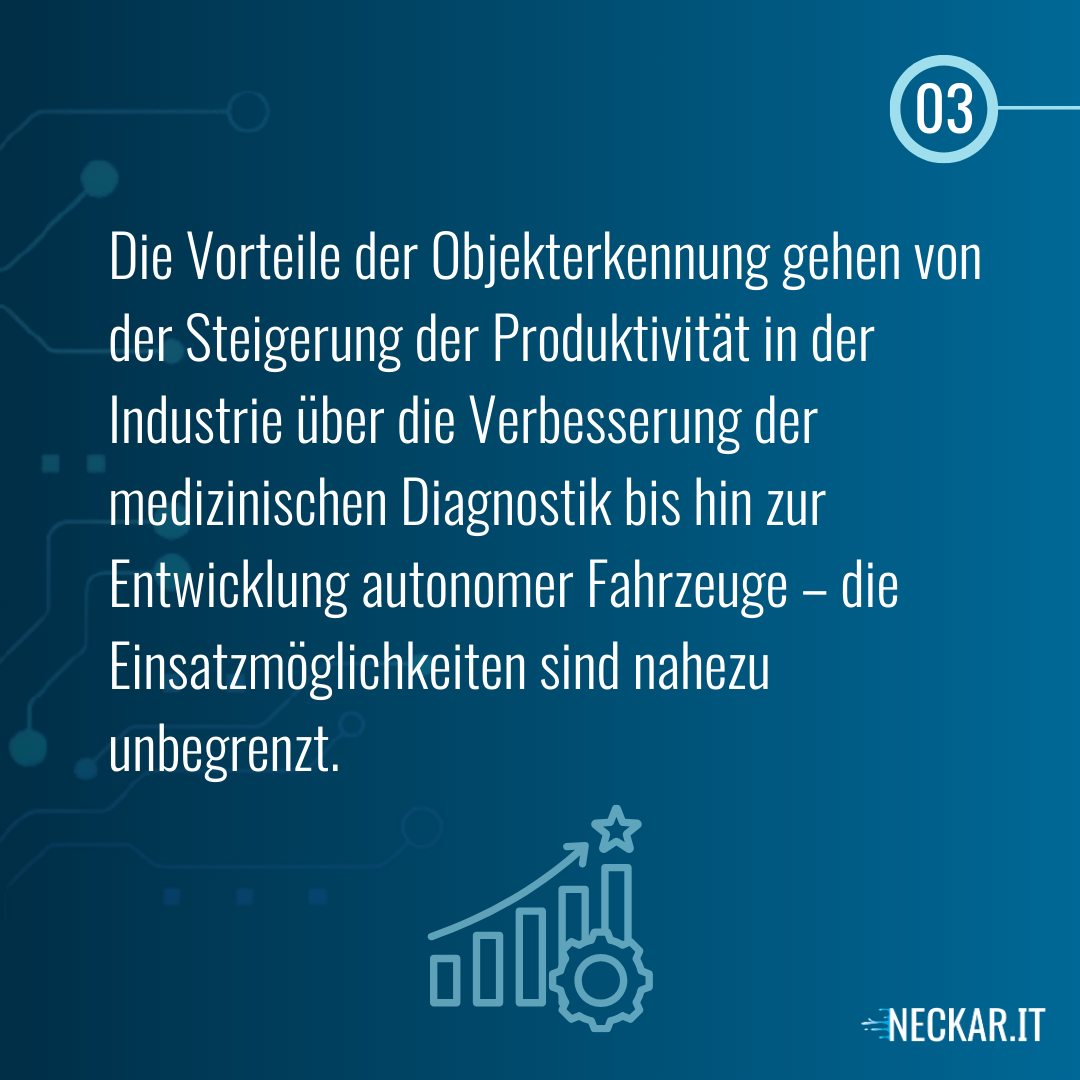 Die Vorteile der Objekterkennung gehen von der Steigerung der Produktivität in der Industrie über die Verbesserung der medizinischen Diagnostik bis hin zur Entwicklung autonomer Fahrzeuge – die Einsatzmöglichkeiten sind nahezu unbegrenzt.